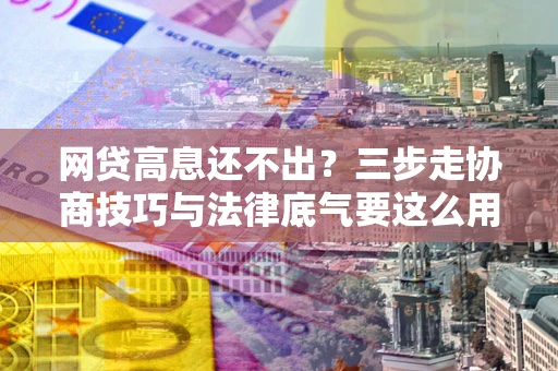 北京网贷高息还不出？三步走协商技巧与法律底气要这么用