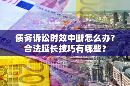 北京债务诉讼时效中断怎么办？合法延长技巧有哪些？