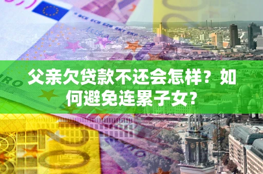北京父亲欠贷款不还会怎样？如何避免连累子女？