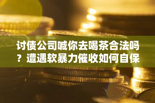 北京讨债公司喊你去喝茶合法吗？遭遇软暴力催收如何自保？