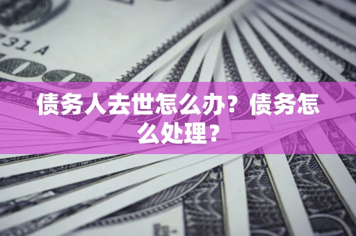 北京债务人去世怎么办？债务怎么处理？