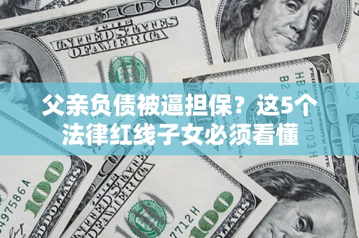 北京父亲负债被逼担保？这5个法律红线子女必须看懂