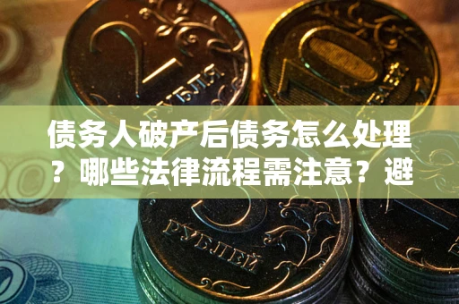 北京债务人破产后债务怎么处理？哪些法律流程需注意？避免踩坑指南
