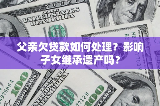 北京父亲欠贷款如何处理？影响子女继承遗产吗？