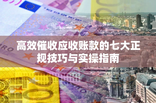 北京高效催收应收账款的七大正规技巧与实操指南