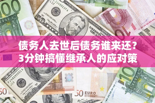 北京债务人去世后债务谁来还？3分钟搞懂继承人的应对策略