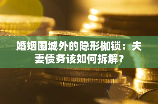 北京婚姻围城外的隐形枷锁：夫妻债务该如何拆解？