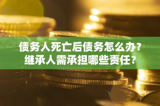 北京债务人死亡后债务怎么办？继承人需承担哪些责任？
