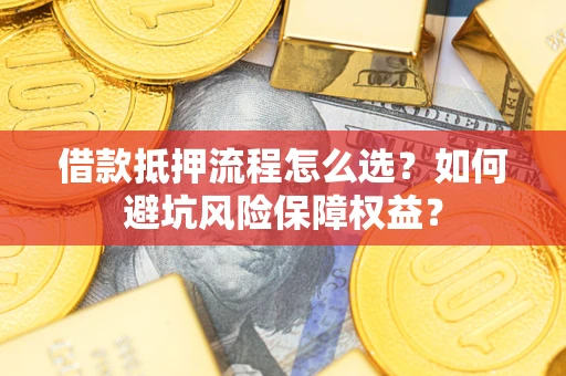 北京借款抵押流程怎么选？如何避坑风险保障权益？