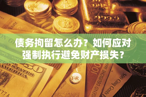 北京债务拘留怎么办？如何应对强制执行避免财产损失？
