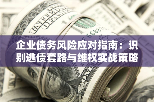 北京企业债务风险应对指南：识别逃债套路与维权实战策略
