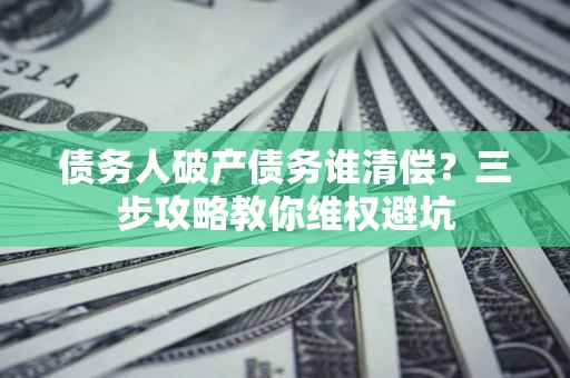 北京债务人破产债务谁清偿？三步攻略教你维权避坑