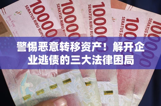 北京警惕恶意转移资产！解开企业逃债的三大法律困局