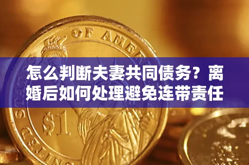 北京怎么判断夫妻共同债务？离婚后如何处理避免连带责任？