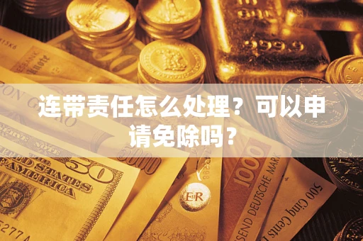 北京连带责任怎么处理？可以申请免除吗？