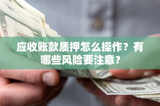 北京应收账款质押怎么操作？有哪些风险要注意？